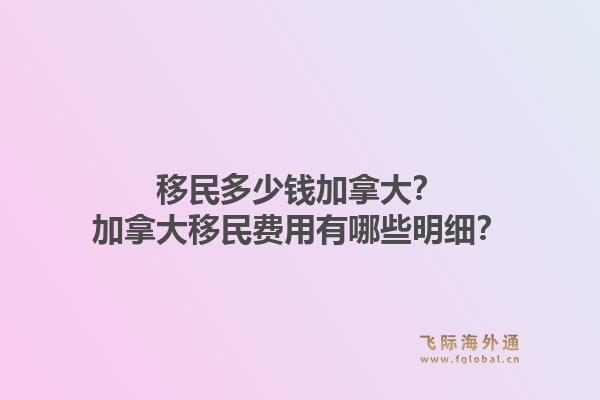 移民多少錢加拿大？加拿大移民費(fèi)用有哪些明細(xì)？1.jpg