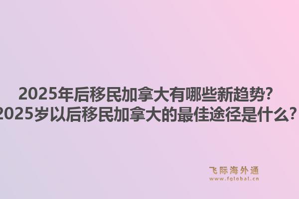 2025年后移民加拿大有哪些新趨勢？2025歲以后移民加拿大的最佳途徑是什么？1.jpg