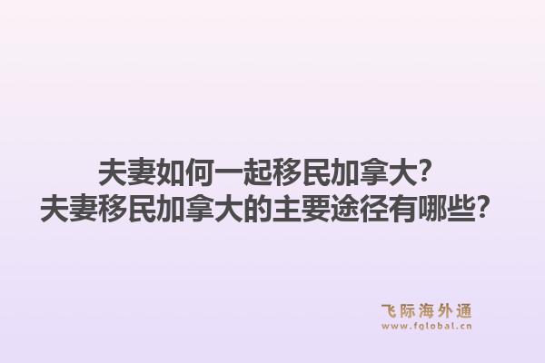 夫妻如何一起移民加拿大？夫妻移民加拿大的主要途徑有哪些？1.jpg
