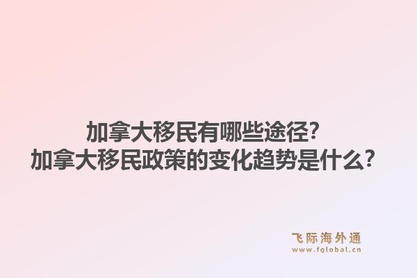 加拿大移民有哪些途徑？加拿大移民政策的變化趨勢(shì)是什么？1.jpg