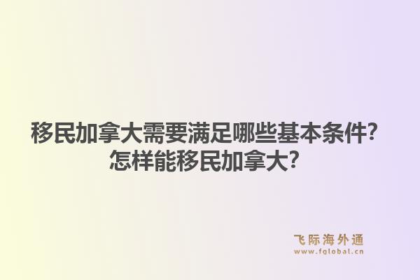 移民加拿大需要滿足哪些基本條件？怎樣能移民加拿大？1.jpg