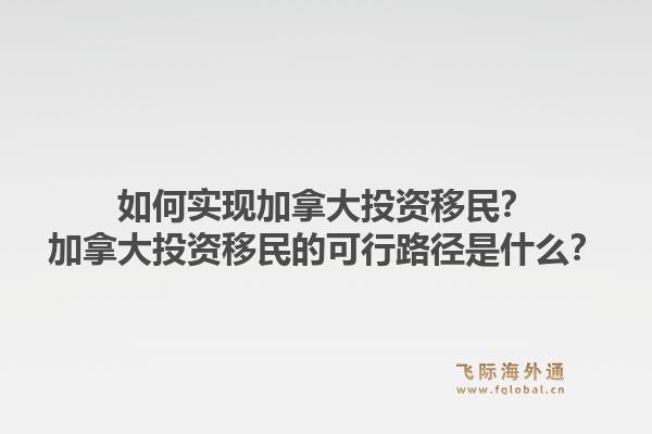 如何實現(xiàn)加拿大投資移民？加拿大投資移民的可行路徑是什么？1.jpg