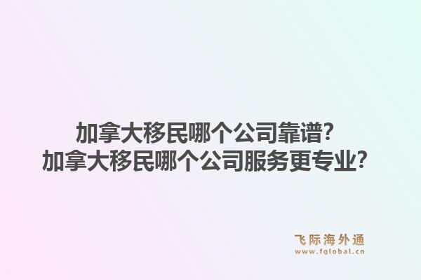 加拿大移民哪個公司靠譜？加拿大移民哪個公司服務(wù)更專業(yè)？1.jpg