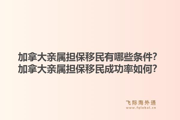 加拿大親屬擔(dān)保移民有哪些條件？加拿大親屬擔(dān)保移民成功率如何？1.jpg