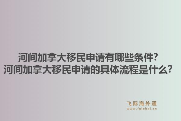 河間加拿大移民申請有哪些條件？河間加拿大移民申請的具體流程是什么？1.jpg