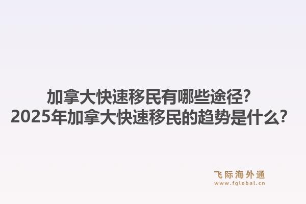 加拿大快速移民有哪些途徑？2025年加拿大快速移民的趨勢(shì)是什么？1.jpg