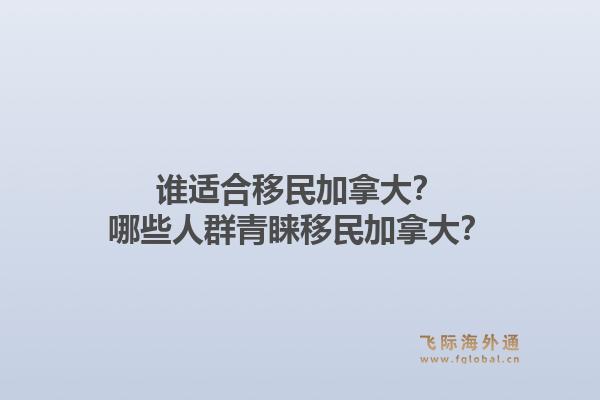 誰(shuí)適合移民加拿大？哪些人群青睞移民加拿大？1.jpg