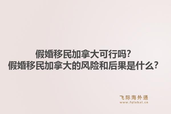 假婚移民加拿大可行嗎？假婚移民加拿大的風(fēng)險(xiǎn)和后果是什么？1.jpg
