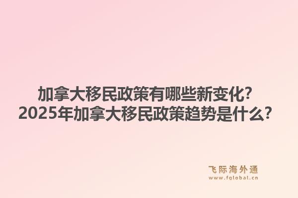 加拿大移民政策有哪些新變化？2025年加拿大移民政策趨勢是什么？1.jpg