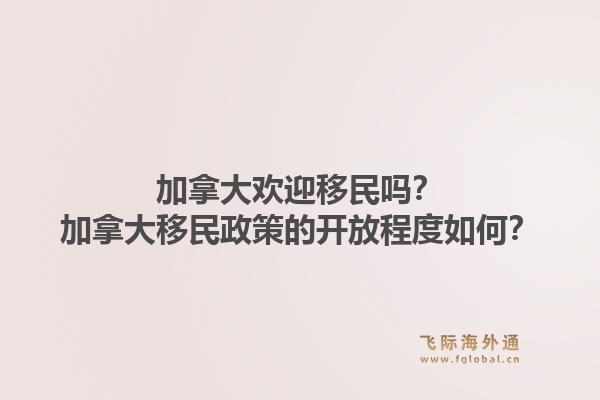 加拿大歡迎移民嗎？加拿大移民政策的開(kāi)放程度如何？1.jpg