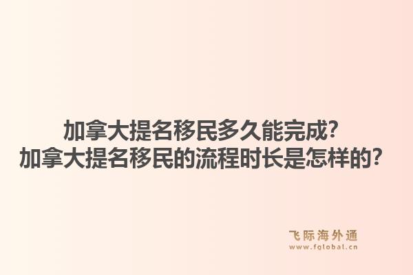 加拿大提名移民多久能完成？加拿大提名移民的流程時(shí)長(zhǎng)是怎樣的？1.jpg