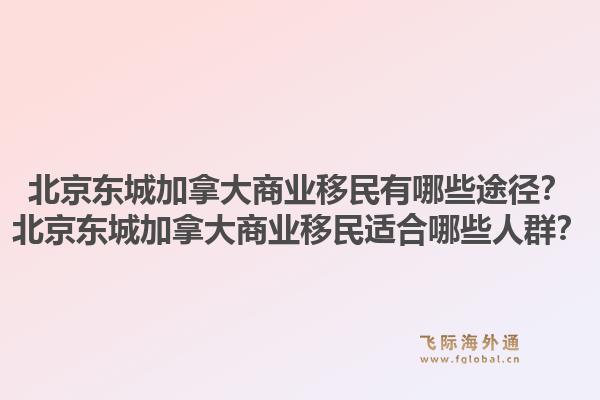 北京東城加拿大商業(yè)移民有哪些途徑？北京東城加拿大商業(yè)移民適合哪些人群？1.jpg