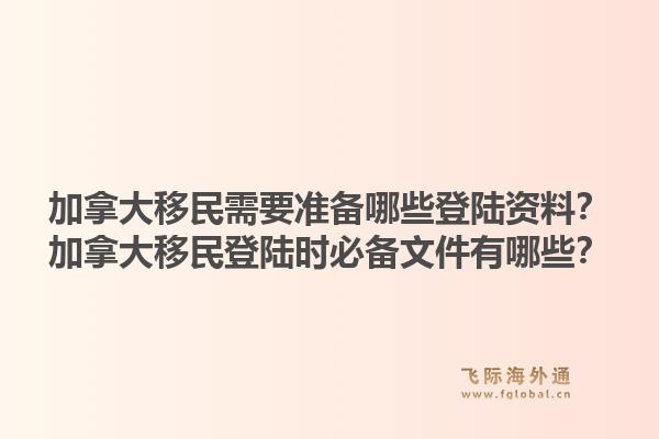加拿大移民需要準(zhǔn)備哪些登陸資料？加拿大移民登陸時(shí)必備文件有哪些？1.jpg