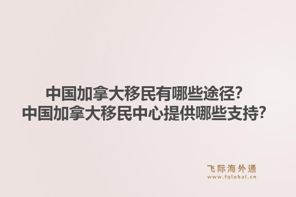 中國加拿大移民有哪些途徑？中國加拿大移民中心提供哪些支持？1.jpg