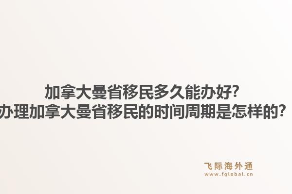 加拿大曼省移民多久能辦好？辦理加拿大曼省移民的時間周期是怎樣的？1.jpg