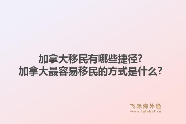加拿大移民有哪些捷徑？加拿大最容易移民的方式是什么？1.jpg