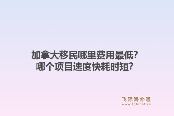 加拿大移民哪里費(fèi)用最低？哪個項(xiàng)目速度快耗時短？1.jpg