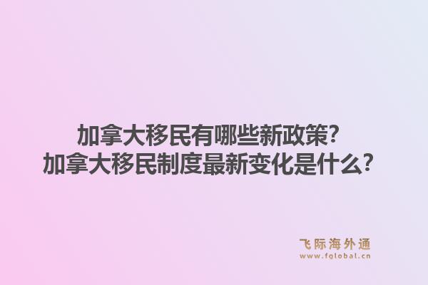 加拿大移民有哪些新政策？加拿大移民制度最新變化是什么？1.jpg