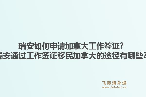 瑞安如何申請加拿大工作簽證？瑞安通過工作簽證移民加拿大的途徑有哪些？1.jpg
