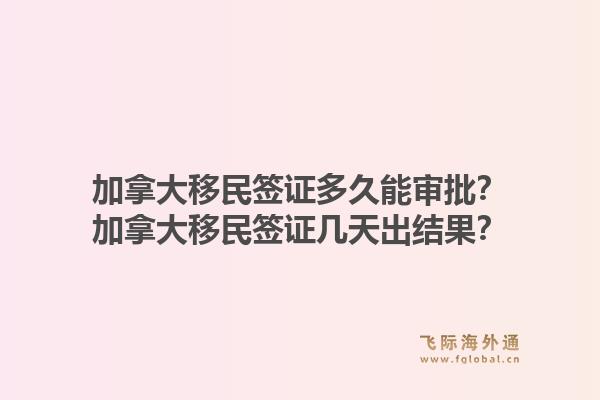 加拿大移民簽證多久能審批？加拿大移民簽證幾天出結(jié)果？1.jpg