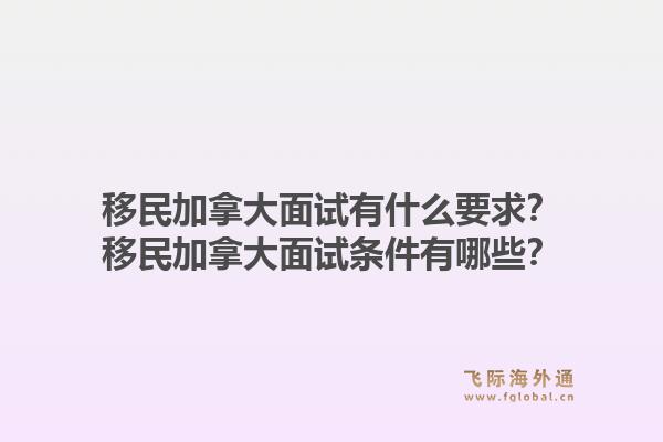 移民加拿大面試有什么要求？移民加拿大面試條件有哪些？1.jpg