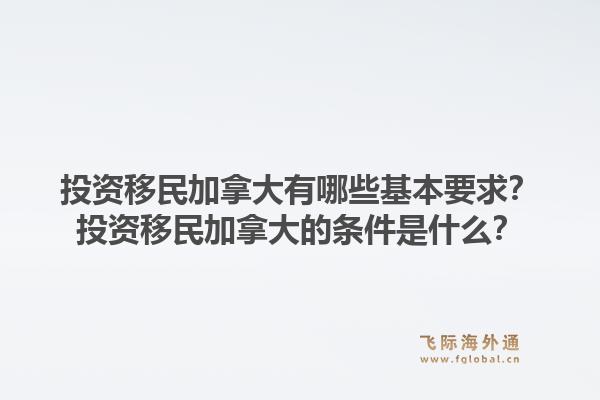 投資移民加拿大有哪些基本要求？投資移民加拿大的條件是什么？1.jpg