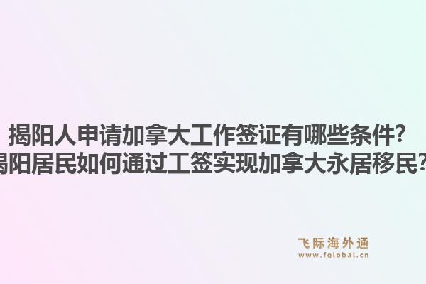 揭陽人申請加拿大工作簽證有哪些條件？揭陽居民如何通過工簽實現(xiàn)加拿大永居移民？1.jpg