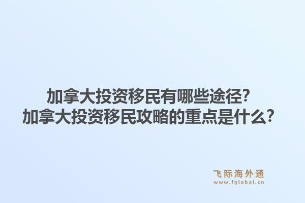 加拿大投資移民有哪些途徑？加拿大投資移民攻略的重點是什么？1.jpg