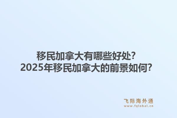 移民加拿大有哪些好處？2025年移民加拿大的前景如何？1.jpg