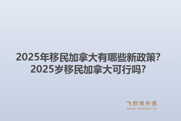 2025年移民加拿大有哪些新政策？2025歲移民加拿大可行嗎？1.jpg