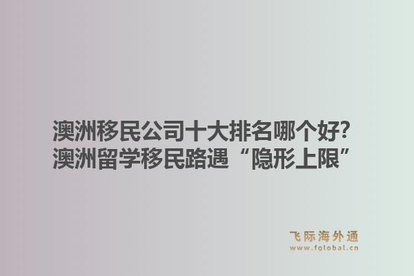 澳洲移民公司十大排名哪個好？澳洲留學(xué)移民路遇“隱形上限”，飛際移民帶你破局