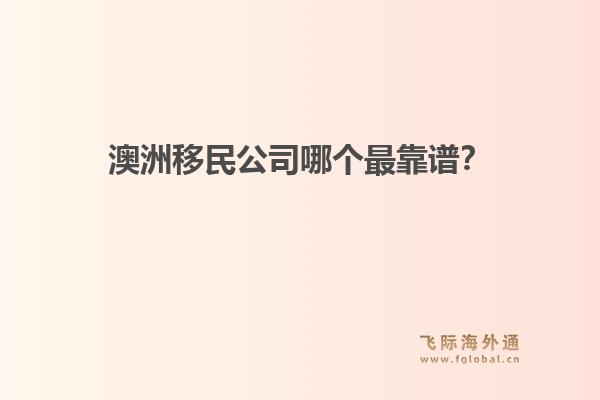 澳洲移民公司哪個(gè)最靠譜？政策緊縮期，飛際移民口碑與專業(yè)度分析