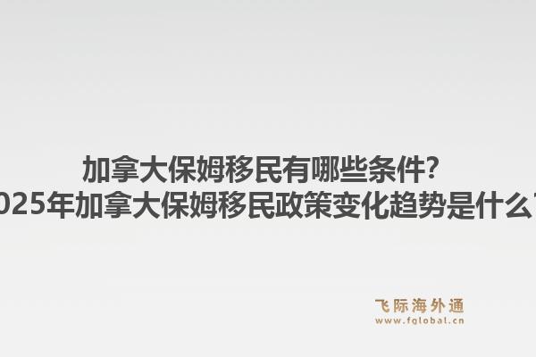 加拿大保姆移民有哪些條件？2025年加拿大保姆移民政策變化趨勢(shì)是什么？1.jpg