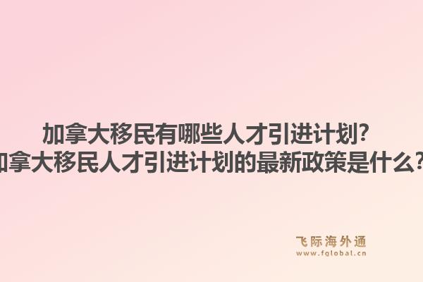 加拿大移民有哪些人才引進(jìn)計(jì)劃？加拿大移民人才引進(jìn)計(jì)劃的最新政策是什么？1.jpg