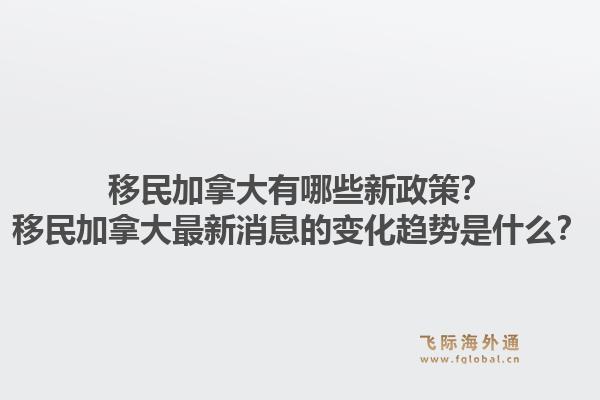 移民加拿大有哪些新政策？移民加拿大最新消息的變化趨勢(shì)是什么？