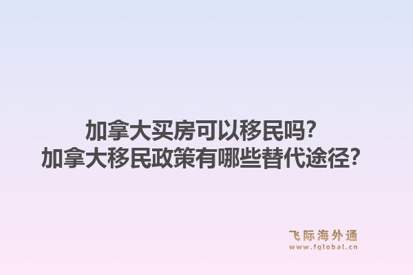 加拿大買房可以移民嗎？加拿大移民政策有哪些替代途徑？