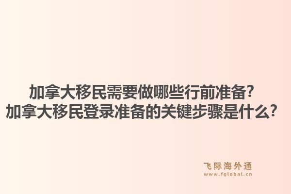 加拿大移民需要做哪些行前準(zhǔn)備？加拿大移民登錄準(zhǔn)備的關(guān)鍵步驟是什么？