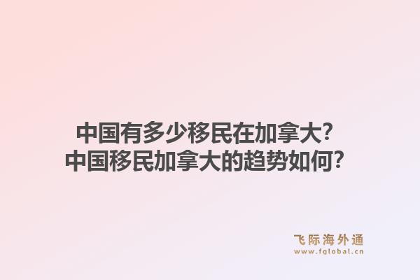 中國有多少移民在加拿大？中國移民加拿大的趨勢如何？