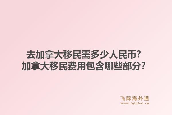 去加拿大移民需多少人民幣？加拿大移民費用包含哪些部分？