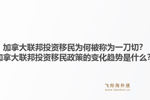 加拿大聯(lián)邦投資移民為何被稱為一刀切？加拿大聯(lián)邦投資移民政策的變化趨勢是什么？
