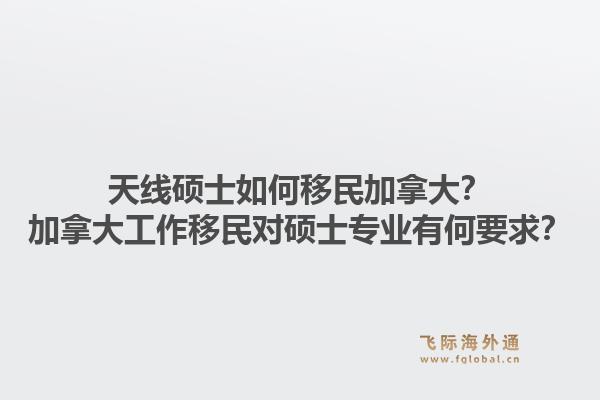 天線碩士如何移民加拿大？加拿大工作移民對(duì)碩士專業(yè)有何要求？