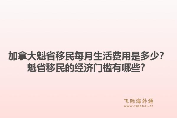 加拿大魁省移民每月生活費(fèi)用是多少？魁省移民的經(jīng)濟(jì)門檻有哪些？