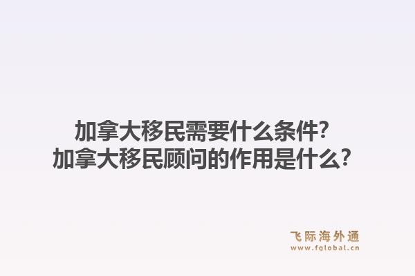 加拿大移民需要什么條件？加拿大移民顧問(wèn)的作用是什么？
