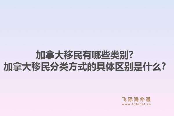 加拿大移民有哪些類別？加拿大移民分類方式的具體區(qū)別是什么？