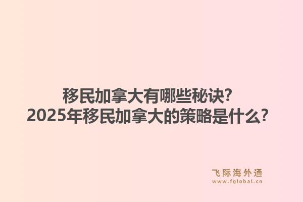 移民加拿大有哪些秘訣？2025年移民加拿大的策略是什么？