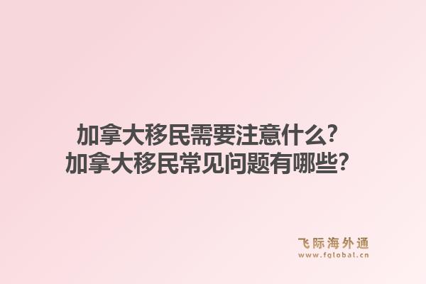 加拿大移民需要注意什么？加拿大移民常見問題有哪些？