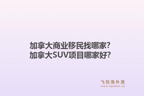 加拿大商業(yè)移民找哪家？加拿大SUV項(xiàng)目哪家好？