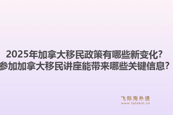 2025年加拿大移民政策有哪些新變化？參加加拿大移民講座能帶來哪些關(guān)鍵信息？