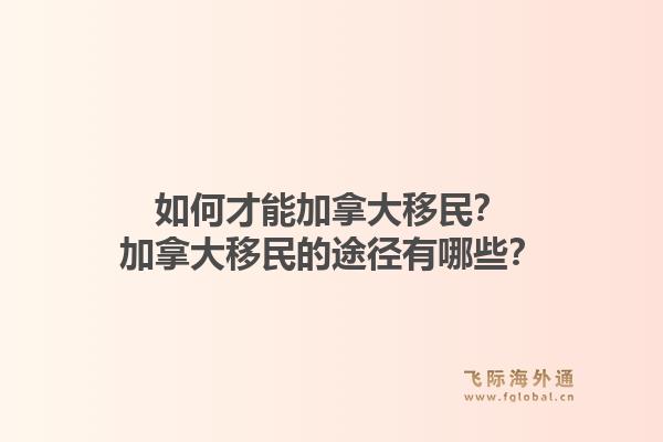 如何才能加拿大移民？加拿大移民的途徑有哪些？