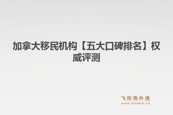 加拿大移民機(jī)構(gòu)【五大口碑排名】權(quán)威評(píng)測(cè)：飛際移民帶你把握PNP和EE的最新趨勢(shì)